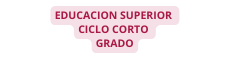 EDUCACION SUPERIOR CICLO CORTO GRADO